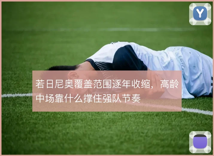 若日尼奥覆盖范围逐年收缩，高龄中场靠什么撑住强队节奏